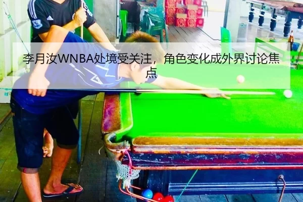 李月汝WNBA处境受关注，角色变化成外界讨论焦点 - app