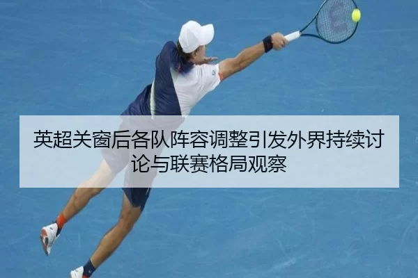 英超关窗后各队阵容调整引发外界持续讨论与联赛格局观察